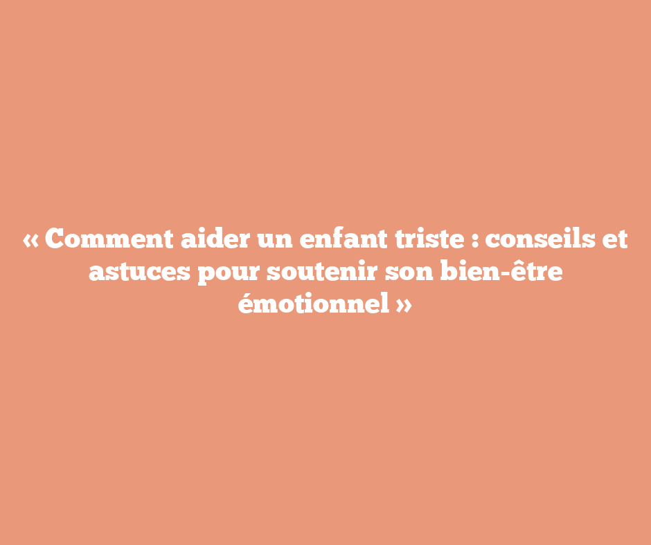 « Comment aider un enfant triste : conseils et astuces pour soutenir son bien-être émotionnel »